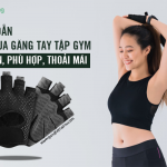 Hướng dẫn chọn mua găng tay tập gym bảo hộ an toàn, phù hợp, thoải mái