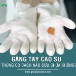 Găng tay cao su bị thủng có cách nào cứu chữa không?