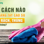 Có cách nào vá găng tay cao su bị rách, thủng hay không?