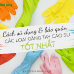 Bật mí cách sử dụng và bảo quản các loại găng tay cao su tốt nhất.