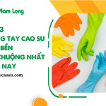 Top 3 găng tay cao su siêu bền được ưa chuộng nhất hiện nay