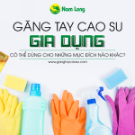 Găng tay cao su gia dụng có thể dùng cho những mục đích nào khác?