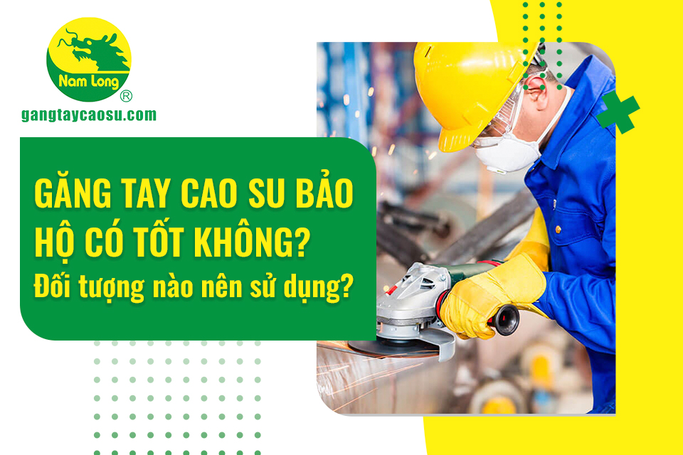 Găng tay cao su bảo hộ có tốt không? Đối tượng nào nên sử dụng?
