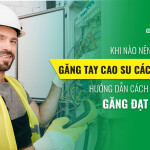 Khi nào nên sử dụng găng tay cao su cách điện? Hướng dẫn cách lựa chọn găng đạt chuẩn