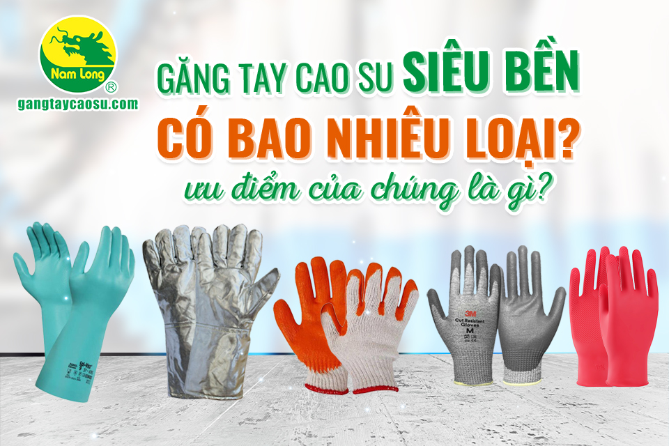 Găng tay cao su siêu bền có bao nhiêu loại? Ưu điểm của chúng là gì?