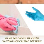 Găng tay cao su tự nhiên và tổng hợp cái nào tốt hơn?
